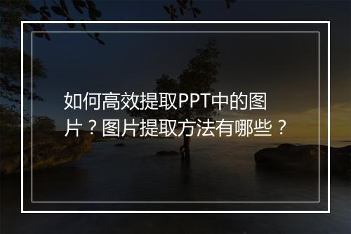 如何高效提取PPT中的图片?图片提取方法有哪些?