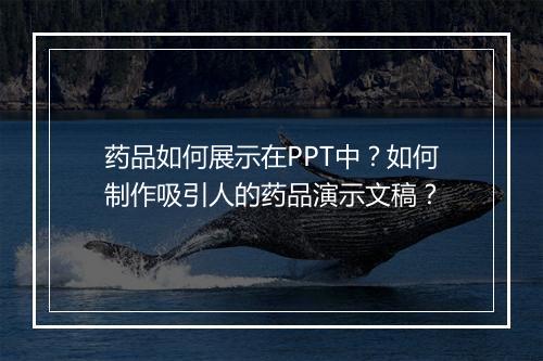 药品如何展示在PPT中？如何制作吸引人的药品演示文稿？