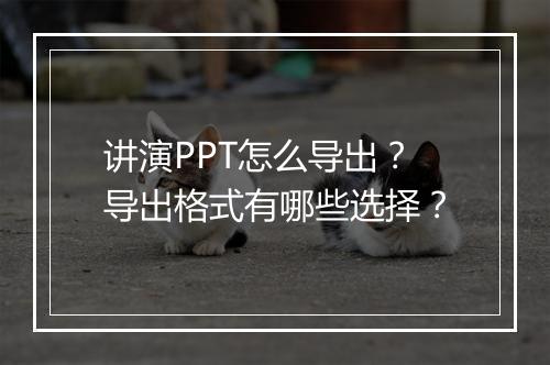 讲演PPT怎么导出？导出格式有哪些选择？