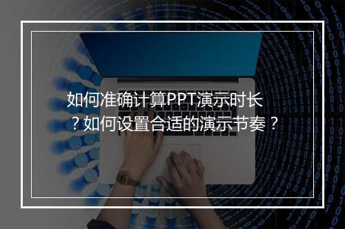 如何准确计算PPT演示时长？如何设置合适的演示节奏？