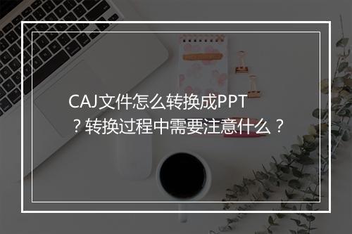 CAJ文件怎么转换成PPT？转换过程中需要注意什么？