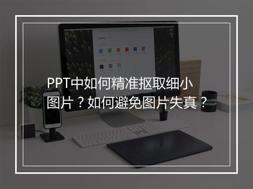 PPT中如何精准抠取细小图片？如何避免图片失真？