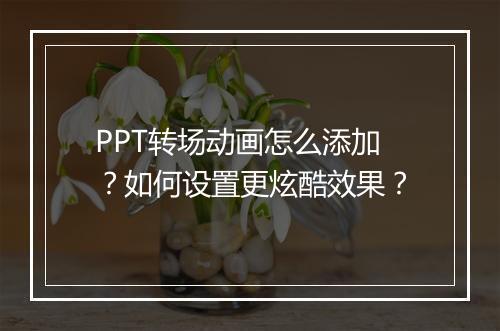 PPT转场动画怎么添加？如何设置更炫酷效果？