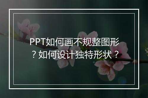 PPT如何画不规整图形？如何设计独特形状？
