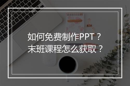 如何免费制作PPT？末班课程怎么获取？