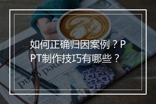 如何正确归因案例？PPT制作技巧有哪些？