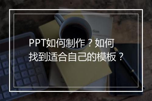 PPT如何制作？如何找到适合自己的模板？