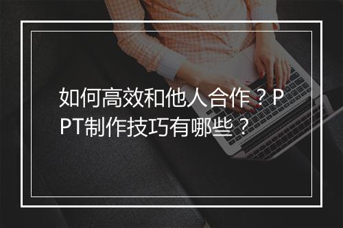 如何高效和他人合作？PPT制作技巧有哪些？