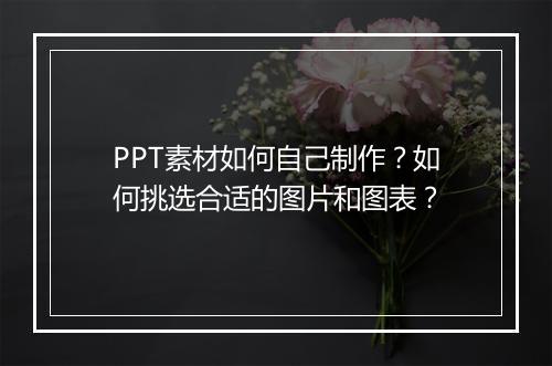 PPT素材如何自己制作？如何挑选合适的图片和图表？