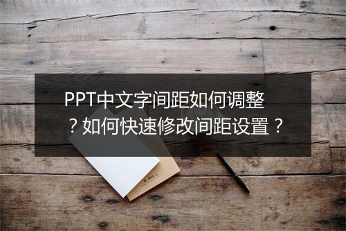 PPT中文字间距如何调整？如何快速修改间距设置？