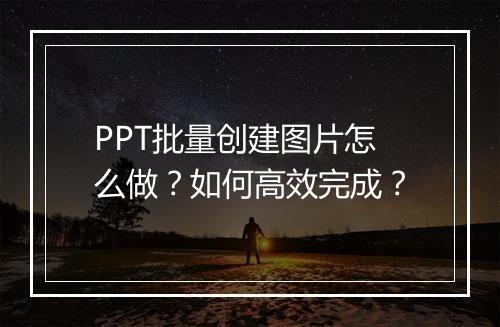 PPT批量创建图片怎么做？如何高效完成？