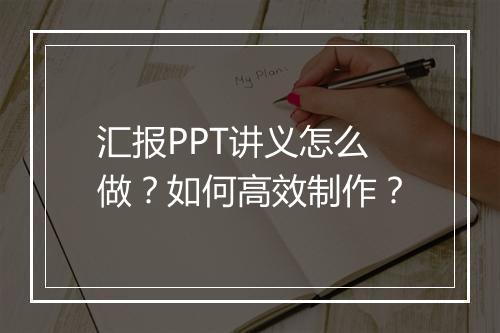 汇报PPT讲义怎么做？如何高效制作？