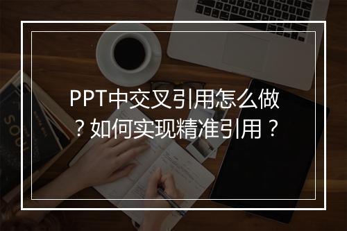 PPT中交叉引用怎么做？如何实现精准引用？