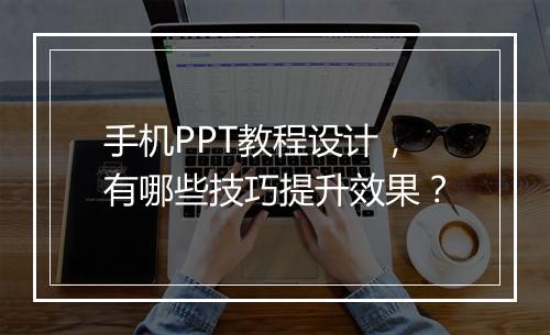 手机PPT教程设计，有哪些技巧提升效果？