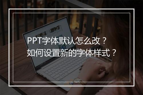 PPT字体默认怎么改？如何设置新的字体样式？