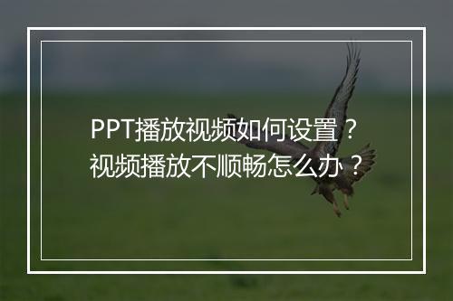 PPT播放视频如何设置？视频播放不顺畅怎么办？