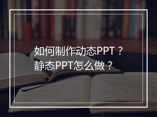 如何制作动态PPT？静态PPT怎么做？