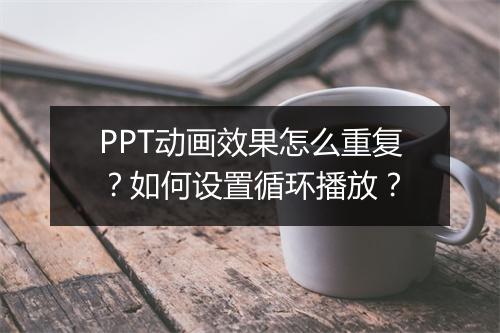PPT动画效果怎么重复？如何设置循环播放？