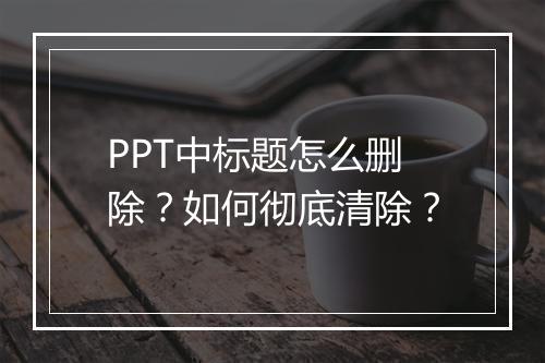 PPT中标题怎么删除？如何彻底清除？