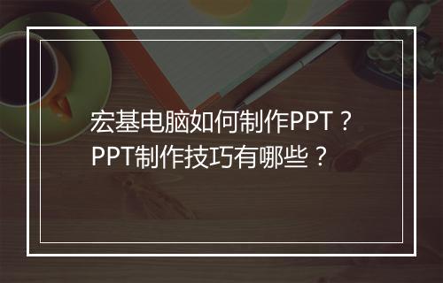 宏基电脑如何制作PPT？PPT制作技巧有哪些？