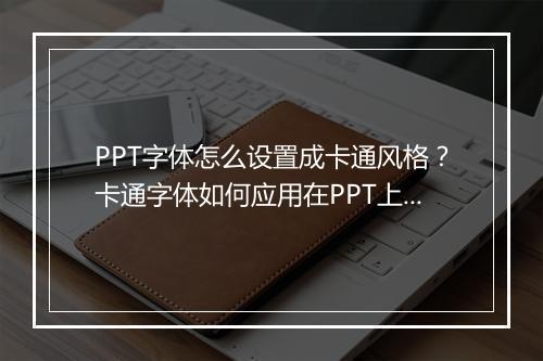 PPT字体怎么设置成卡通风格？卡通字体如何应用在PPT上？