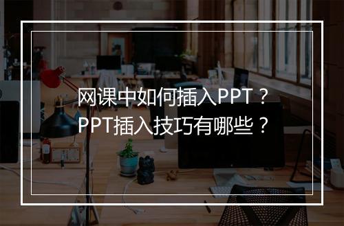网课中如何插入PPT？PPT插入技巧有哪些？