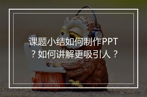 课题小结如何制作PPT？如何讲解更吸引人？