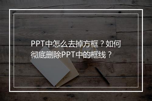 PPT中怎么去掉方框？如何彻底删除PPT中的框线？
