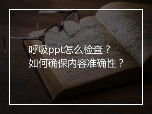 呼吸ppt怎么检查？如何确保内容准确性？