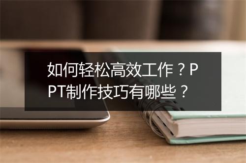 如何轻松高效工作？PPT制作技巧有哪些？