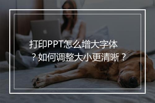 打印PPT怎么增大字体？如何调整大小更清晰？