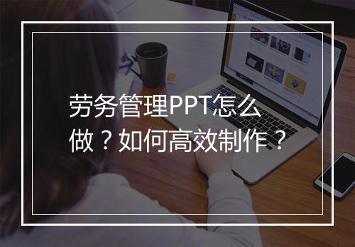 劳务管理PPT怎么做？如何高效制作？