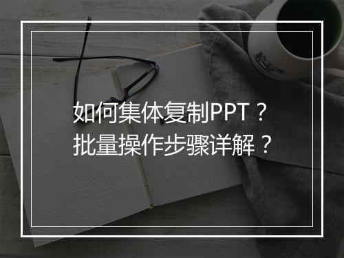 如何集体复制PPT？批量操作步骤详解？