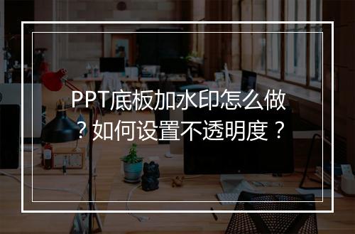 PPT底板加水印怎么做？如何设置不透明度？