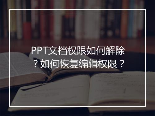 PPT文档权限如何解除？如何恢复编辑权限？