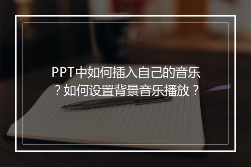 PPT中如何插入自己的音乐？如何设置背景音乐播放？
