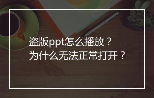 盗版ppt怎么播放？为什么无法正常打开？