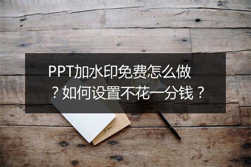 PPT加水印免费怎么做？如何设置不花一分钱？