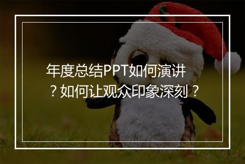 年度总结PPT如何演讲？如何让观众印象深刻？