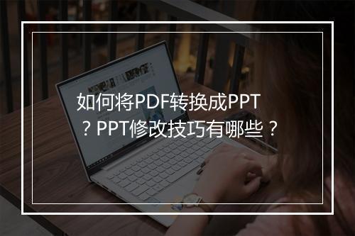 如何将PDF转换成PPT？PPT修改技巧有哪些？