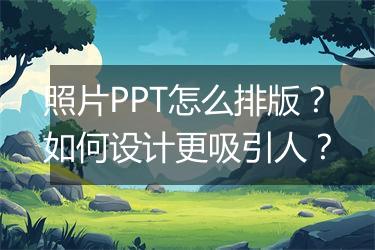 照片PPT怎么排版？如何设计更吸引人？