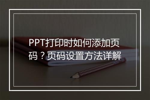 PPT打印时如何添加页码?页码设置方法详解