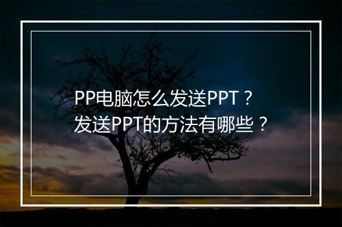 PP电脑怎么发送PPT？发送PPT的方法有哪些？