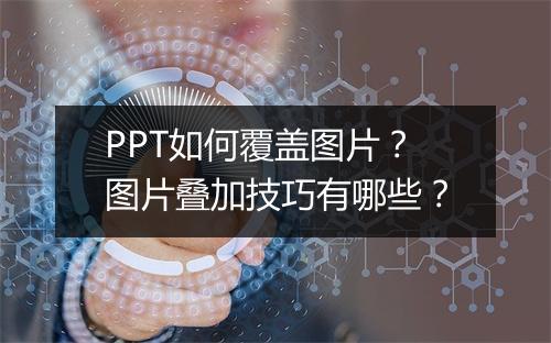 PPT如何覆盖图片？图片叠加技巧有哪些？