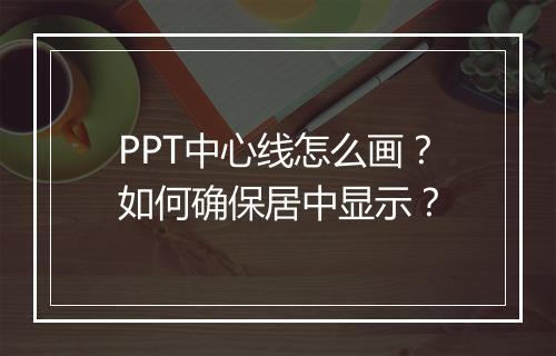 PPT中心线怎么画？如何确保居中显示？