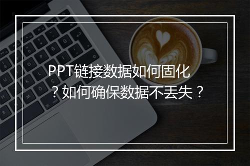 PPT链接数据如何固化？如何确保数据不丢失？