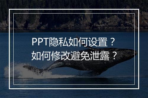 PPT隐私如何设置？如何修改避免泄露？