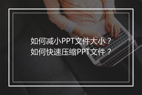 如何减小PPT文件大小？如何快速压缩PPT文件？