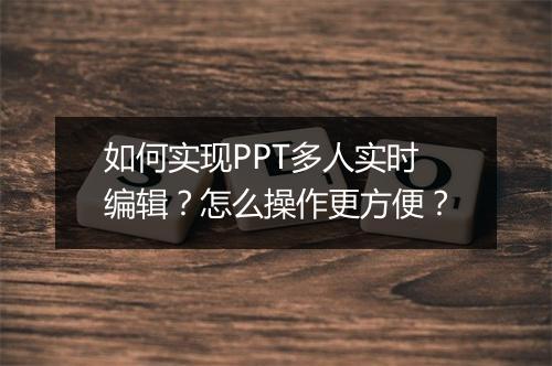 如何实现PPT多人实时编辑？怎么操作更方便？