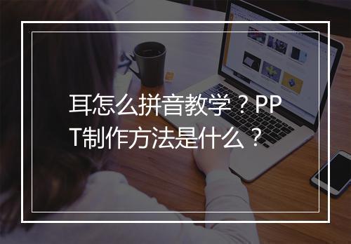 耳怎么拼音教学？PPT制作方法是什么？